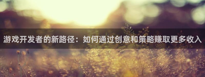 沐鸣2账号注册：游戏开发者的新路径：如何通过创意和策略赚取更多收入