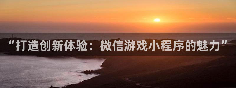 沐鸣2登录网址：“打造创新体验：微信游戏小程序的魅力”