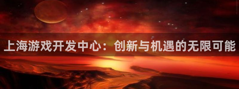 沐鸣2登录测速：上海游戏开发中心：创新与机遇的无限可能