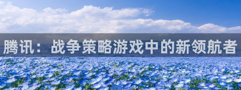沐鸣娱乐2测速登陆：腾讯：战争策略游戏中的新领航者