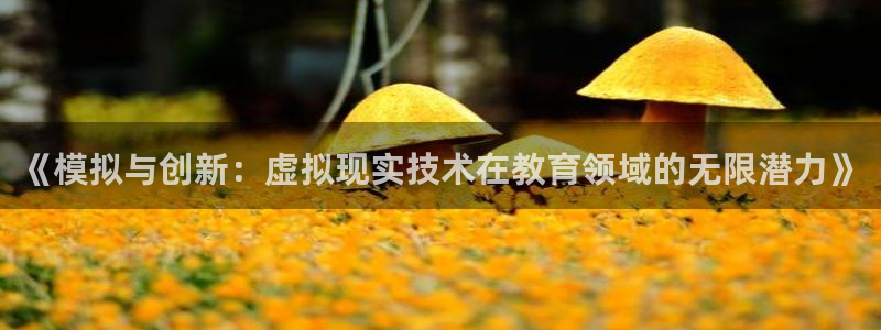 沐鸣2app下载：《模拟与创新：虚拟现实技术在教育领域的无限潜力》