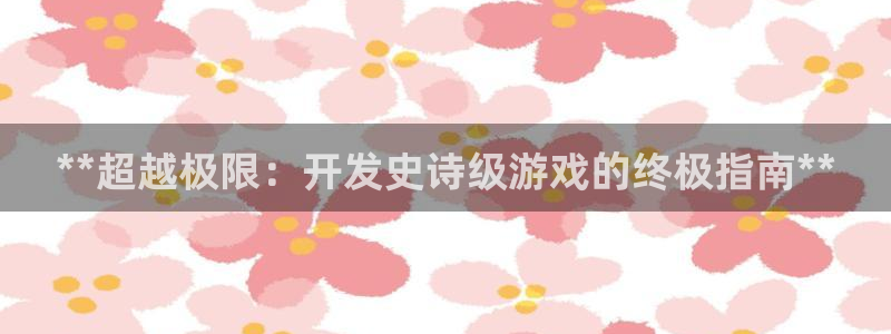 沐鸣2注册流程：**超越极限：开发史诗级游戏的终极指南**