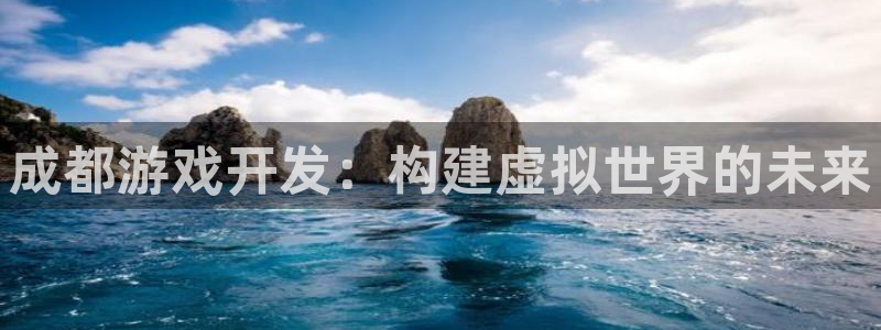 沐鸣2代理注册：成都游戏开发：构建虚拟世界的未来